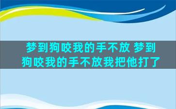 梦到狗咬我的手不放 梦到狗咬我的手不放我把他打了